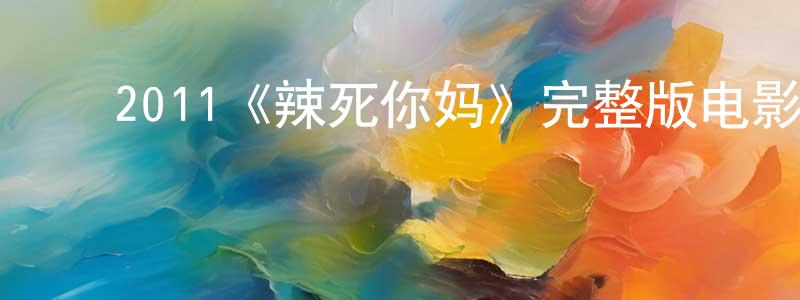 ﻿白梦杰发布﻿2011《辣死你妈》完整版电影/在线观看/百度云-美剧天堂